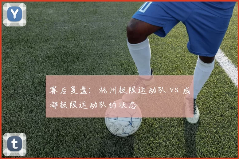 赛后复盘：杭州极限运动队 vs 成都极限运动队的状态
