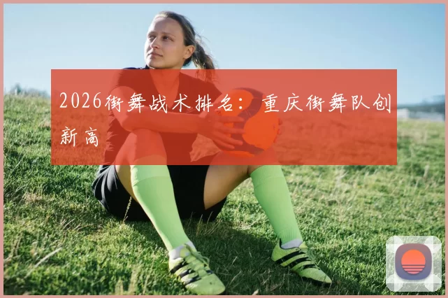 2026街舞战术排名：重庆街舞队创新高