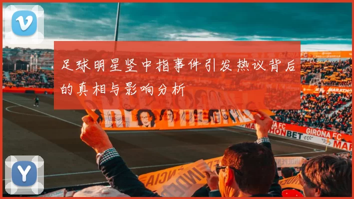 足球明星竖中指事件引发热议背后的真相与影响分析