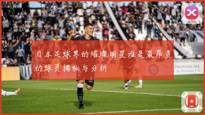 日本足球界的璀璨明星谁是最昂贵的球员揭秘与分析