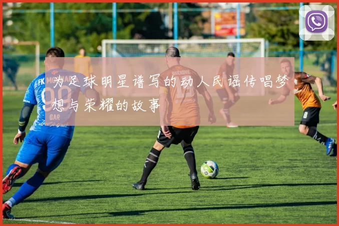 为足球明星谱写的动人民谣传唱梦想与荣耀的故事