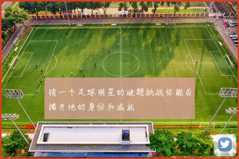 猜一个足球明星的谜题挑战你能否揭开他的身份和成就