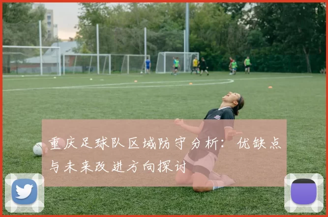 重庆足球队区域防守分析：优缺点与未来改进方向探讨