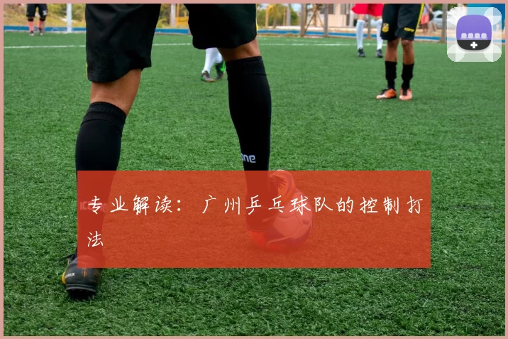 专业解读：广州乒乓球队的控制打法