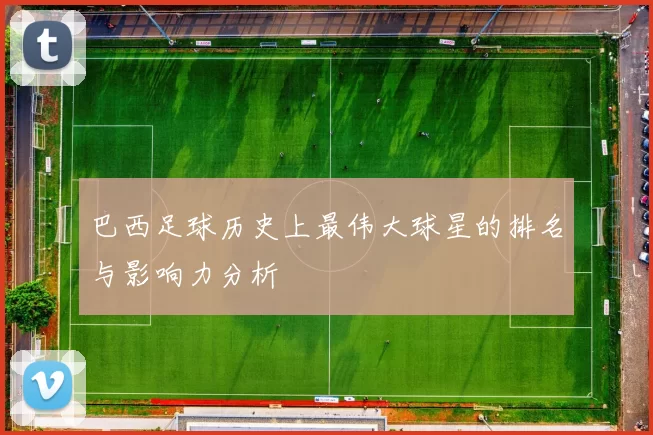 巴西足球历史上最伟大球星的排名与影响力分析