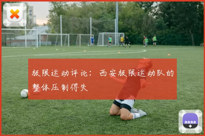 极限运动评论：西安极限运动队的整体压制得失