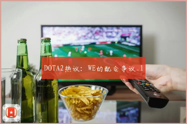 DOTA2热议：WE的配合争议_1