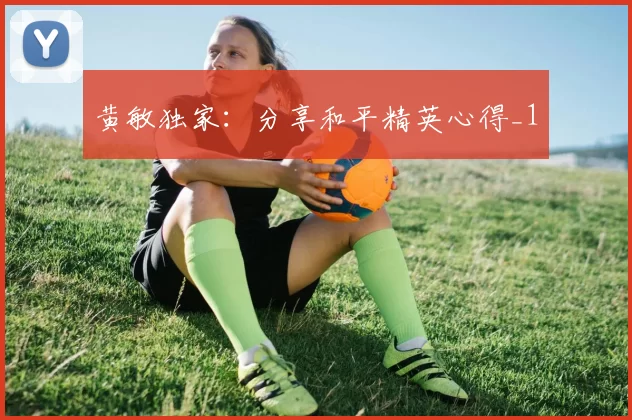 黄敏独家：分享和平精英心得_1