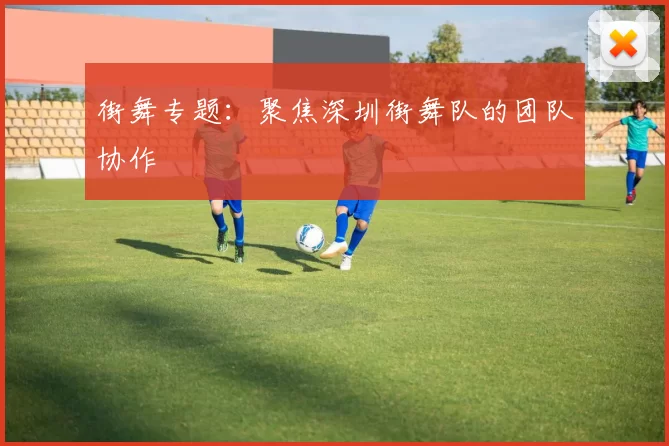 街舞专题：聚焦深圳街舞队的团队协作